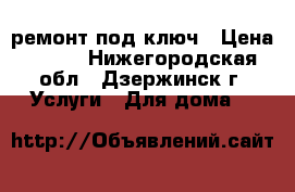 ремонт под ключ › Цена ­ 100 - Нижегородская обл., Дзержинск г. Услуги » Для дома   